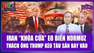 QUỐC TẾ 24H: Iran kiểm soát eo biển Hormuz, buộc Mỹ tính lại kịch bản quân sự tại Trung Đông