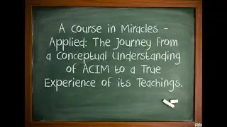 A Course in Miracles - Applied: The Path from a conceptual understanding of ACIM to an experience.