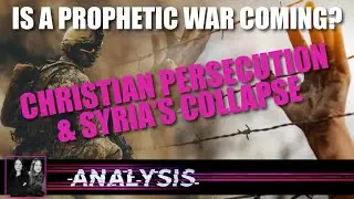Analysis: Is a Prophetic War Coming? Christian Persecution & Syria&rsquo;s Collapse