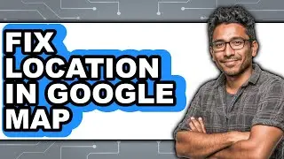 How to Fix Location in Google Map - Easy Guide