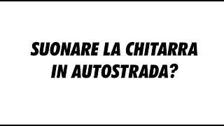 SUONARE LA CHITARRA IN AUTOSTRADA?