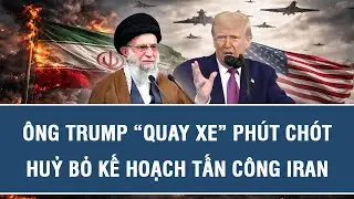 Ông Trump “quay xe” phút chót, huỷ bỏ kế hoạch tấn công Iran