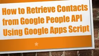 How to Retrieve Contacts from Google People API Using Google Apps Script