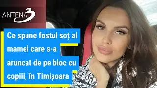 Ce spune fostul soț al mamei care s-a aruncat de pe bloc cu copiii, în Timișoara