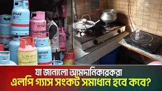 এলপি গ্যাস সংকট সমাধান হবে কবে? যা জানালো আমদানিকারকরা | LP Gas Crisis in Bangladesh