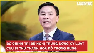Bộ Chính trị đề nghị Trung ương kỷ luật cựu Bí thư Thanh Hóa Đỗ Trọng Hưng
