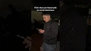 POV: that one friend with no social awareness