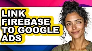 How to Link Firebase to Google Ads - Full Guide
