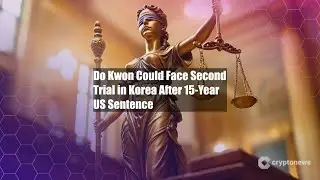 Do Kwon Could Face Second Trial in Korea After 15-Year US Sentence