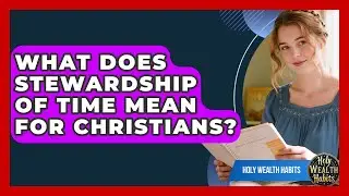 What Does Stewardship Of Time Mean For Christians? - Holy Wealth Habits