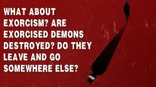 What About Exorcism? Are Exorcised Demons Destroyed? Do They Leave and Go Somewhere Else?