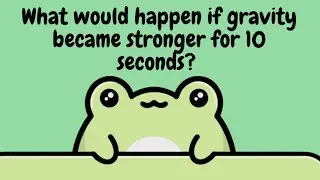 What if gravity became stronger for 10 seconds?