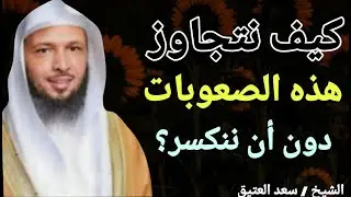 كيف نتجاوز هذه الصعوبات دون أن ننكسر ؟؟ الشيخ سعد بن عتيق العتيق