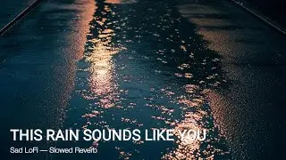 Rainy This Rain Sounds Like You | Sad Lo-Fi Slowed Reverb 🌧️