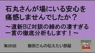 第285回 石丸さんが場にいる安心を痛感しませんでしたか？～道新BIZ対談の締めの凄すぎる一言の徹底分析もします！～