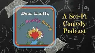 Dear Earth, I'm Really Sorry: A Sci-Fi Adventure Podcast (Season 1, Episode 7)