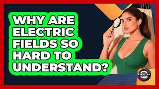 Why Are Electric Fields So Hard To Understand? - The Everyday Why