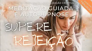 SUPERE A REJEIÇÃO | Meditação Guiada Completa | Efeito Imediato | Liberte Toda a Carga Negativa