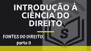 INTRODUÇÃO À CIÊNCIA DO DIREITO: FONTES DO DIREITO - PARTE 2