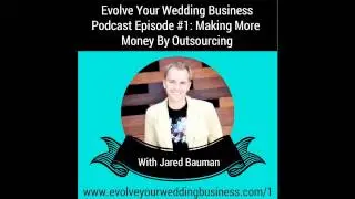 Evolve Your Wedding Business Podcast Episode #1: Making More Money By Outsourcing with Jared Bauman