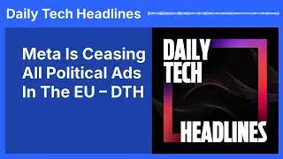 Meta Is Ceasing All Political Ads In The EU &ndash; DTH | Daily Tech Headlines