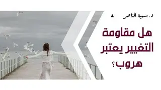 د.سمية الناصر | هل مقاومة التغيير يعتبر هروب؟