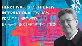 Varn Vlog: Henry Wallis of The New International on How France Unbowed Reimagines Leftist Politics