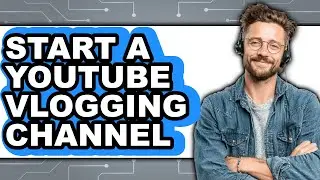 How to Start a Youtube Vlogging Channel - Step by Step