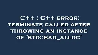 C++ : C++ error: terminate called after throwing an instance of 'std::bad_alloc'