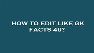 How to edit like gk facts 4u?