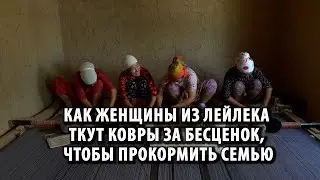 Как женщины из Лейлека ткут ковры за бесценок, чтобы прокормить семью