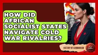 How Did African Socialist States Navigate Cold War Rivalries? - History of Communism