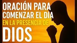 ORACIÓN PARA COMENZAR EL DÍA EN LA PRESENCIA DE DIOS