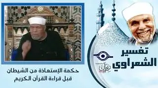 تفسير الشعراوي -  حكمة الإستعاذة من الشيطان قبل قراءة القرآن الكريم  - Tafseer El-shaarawy
