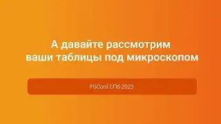 А давайте рассмотрим ваши таблицы под микроскопом — Иван Чувашов, PGConf.СПб 2023