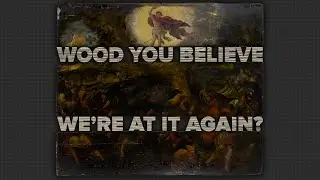 Wood You Believe We're At It Again? Part 3