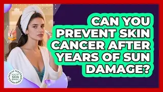 Can You Prevent Skin Cancer After Years Of Sun Damage? - Healthy Skin Brief