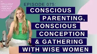 Episode 075:  Conscious Parenting, Conscious Conception & Gathering with Wise Women