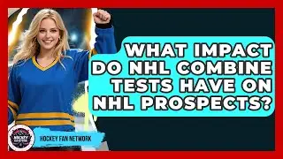 What Impact Do NHL Combine Tests Have On NHL Prospects? - Hockey Fan Network