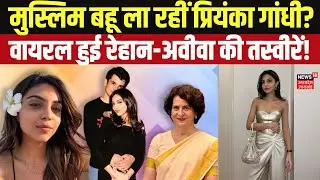 Raihan Vadra Aviva Baig Engagement: मुस्लिम बहू ला रहीं प्रियंका गांधी?  N18V   Priyanka Gandhi |
