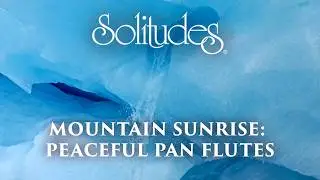Dan Gibson&rsquo;s Solitudes - Glacial Waters | Mountain Sunrise: Peaceful Pan Flutes