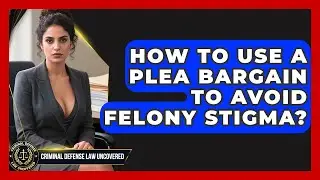 How To Use A Plea Bargain To Avoid Felony Stigma? - Criminal Defense Law Uncovered