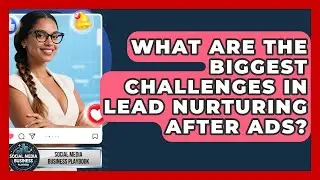 What Are The Biggest Challenges In Lead Nurturing After Ads? - Social Media Business Playbook