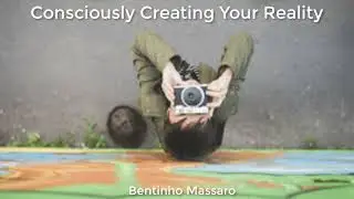 Consciously Creating Your Reality | BENTINHO MASSARO