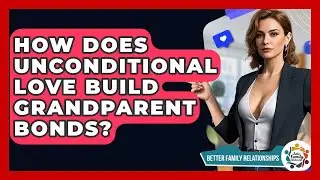 How Does Unconditional Love Build Grandparent Bonds? - Better Family Relationships