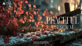 Peaceful Jesus Calm Worship Music ~ Spiritual Instrumental Devotion & Meditation