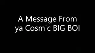 A Message from ya COSMIC BIG BOI