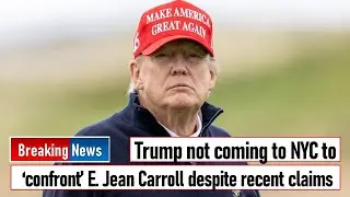 Trump not coming to NYC to &lsquo;confront&rsquo; E  Jean Carroll despite recent claims
