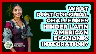 What Post-colonial Challenges Hinder Latin American Economic Integration?