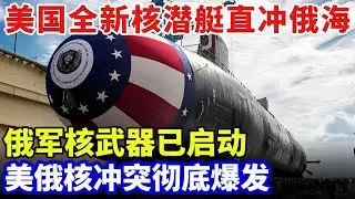 美俄核冲突彻底爆发，美国全新核潜艇直冲俄海，俄军核武器已启动，专家：擦枪走火仅一瞬 【军事零距离】